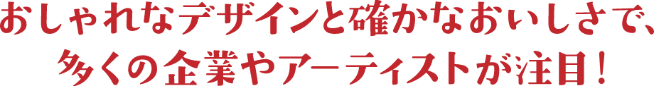 おしゃれなデザインと確かなおいしさで、多くの企業やアーティストが注目！