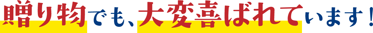 贈り物でも、大変喜ばれています！